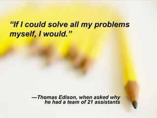 © 2006 The Ken Blanchard Companies. All right reserved. Do not duplicate • 16395• V050106 1
“If I could solve all my problems
myself, I would.”
—Thomas Edison, when asked why
he had a team of 21 assistants
 