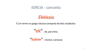 13
IGREJA - conceito
Ekklesia
É um termo no grego clássico composto de dois vocábulos:
“ek”- de, para fora,
“kalew”- chamar, convocar.
 