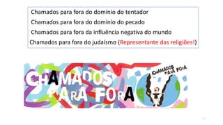 Chamados para fora do domínio do tentador
Chamados para fora do domínio do pecado
Chamados para fora da influência negativa do mundo
Chamados para fora do judaísmo (Representante das religiões!)
17
 