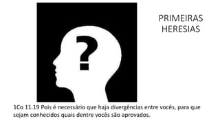 PRIMEIRAS
HERESIAS
1Co 11.19 Pois é necessário que haja divergências entre vocês, para que
sejam conhecidos quais dentre vocês são aprovados.
 