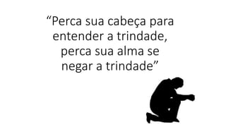 “Perca sua cabeça para
entender a trindade,
perca sua alma se
negar a trindade”
 