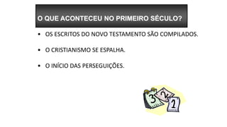 O QUE ACONTECEU NO PRIMEIRO SÉCULO?
• OS ESCRITOS DO NOVO TESTAMENTO SÃO COMPILADOS.
• O CRISTIANISMO SE ESPALHA.
• O INÍCIO DAS PERSEGUIÇÕES.
 