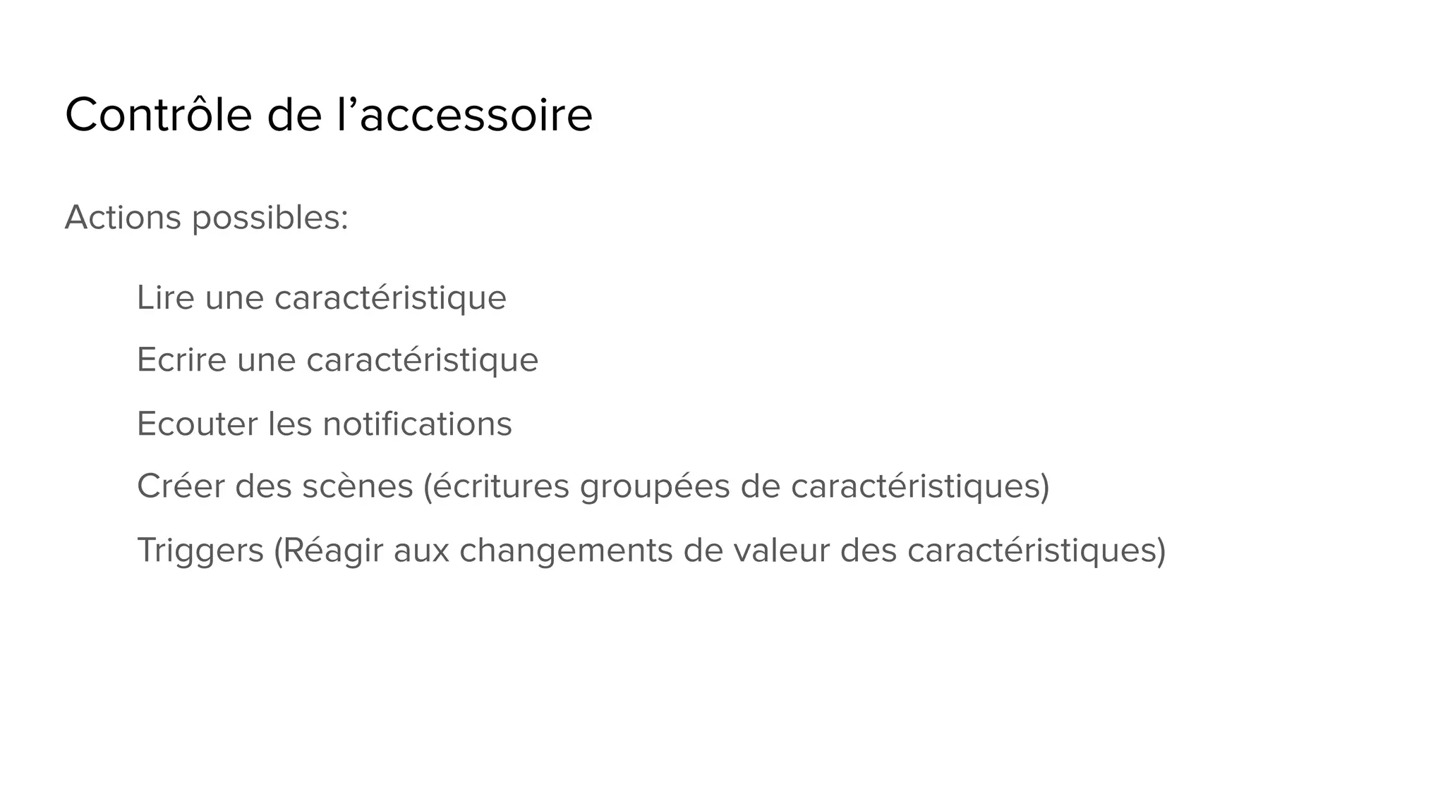 Contrôle de l’accessoire
Actions possibles:
Lire une caractéristique
Ecrire une caractéristique
Ecouter les notifications
Créer des scènes (écritures groupées de caractéristiques)
Triggers (Réagir aux changements de valeur des caractéristiques)
 