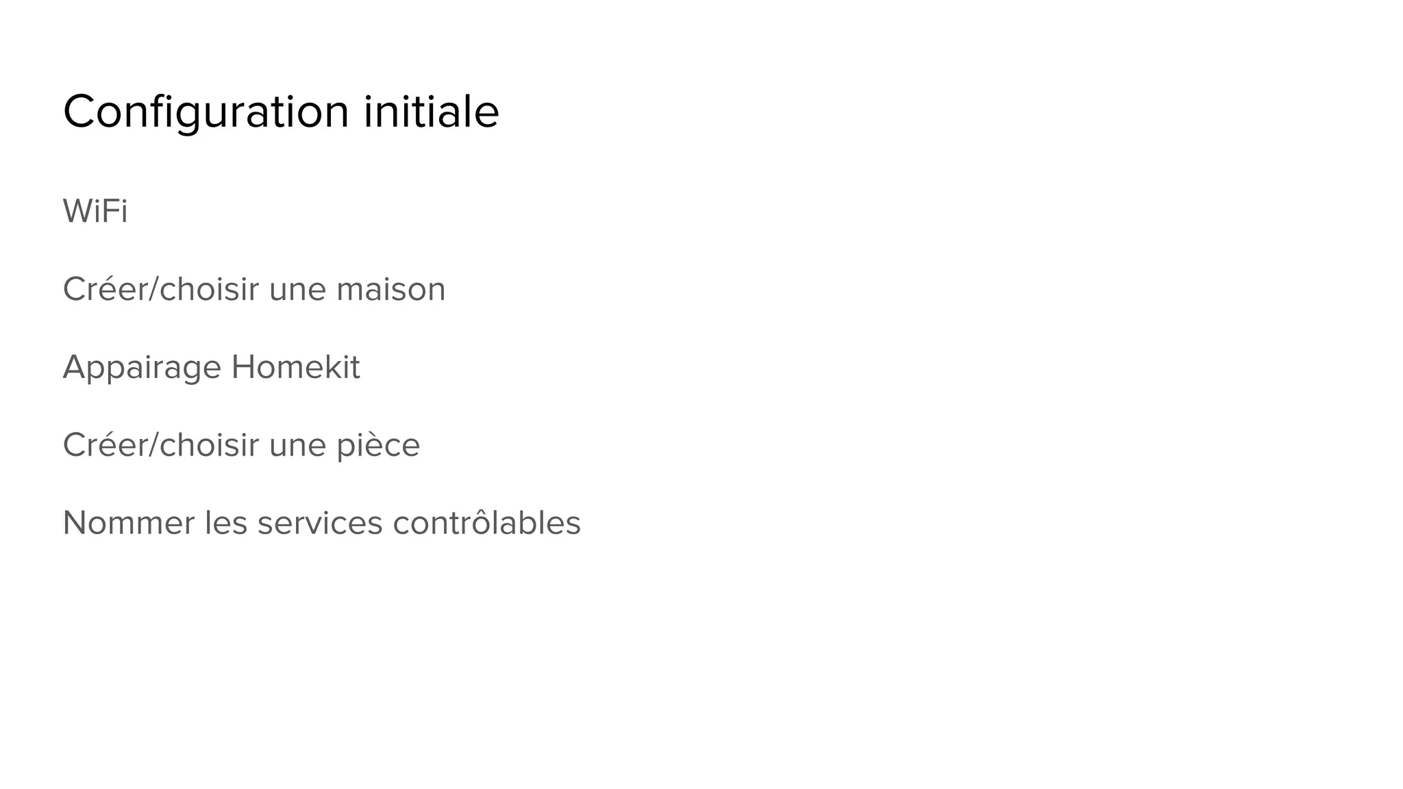 Configuration initiale
WiFi
Créer/choisir une maison
Appairage Homekit
Créer/choisir une pièce
Nommer les services contrôlables
 
