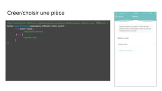 Créer/choisir une pièce
//func home(home: HMHome, assignAccessory accessory: HMAccessory, toRoom room: HMRoom) {
home.assignAccessory(accessory, toRoom: room) { error in
if let error = error {
//displayError(error)
} else {
//update view
}
//}
 