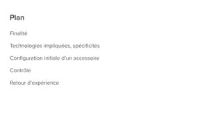 Plan
Finalité
Technologies impliquées, spécificités
Configuration initiale d’un accessoire
Contrôle
Retour d’expérience
 