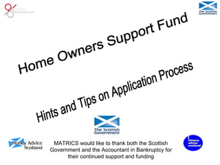 Home Owners Support Fund Hints and Tips on Application Process MATRICS would like to thank both the Scottish Government and the Accountant in Bankruptcy for their continued support and funding 