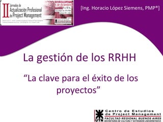 [ Ing. Horacio López Siemens, PMP® ] La gestión de los RRHH “ La clave para el éxito de los proyectos”  