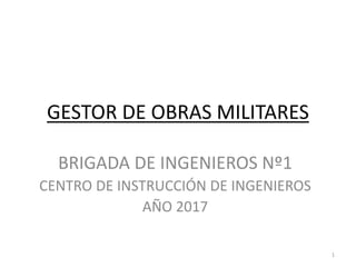 GESTOR DE OBRAS MILITARES
BRIGADA DE INGENIEROS Nº1
CENTRO DE INSTRUCCIÓN DE INGENIEROS
AÑO 2017
1
 