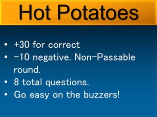 • +30 for correct
• -10 negative. Non-Passable
round.
• 8 total questions.
• Go easy on the buzzers!
Hot Potatoes
 