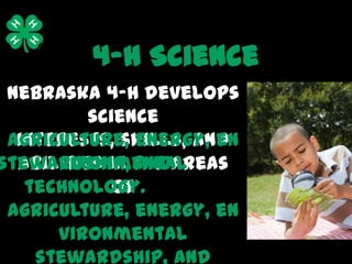 4-H Science
 Nebraska 4-H develops
          science
 agriculture, energy, en
  interests, skills, and
stewardship, the areas
  abilities in and
      vironmental
   technology.
             of
 agriculture, energy, en
      vironmental
    stewardship, and
 