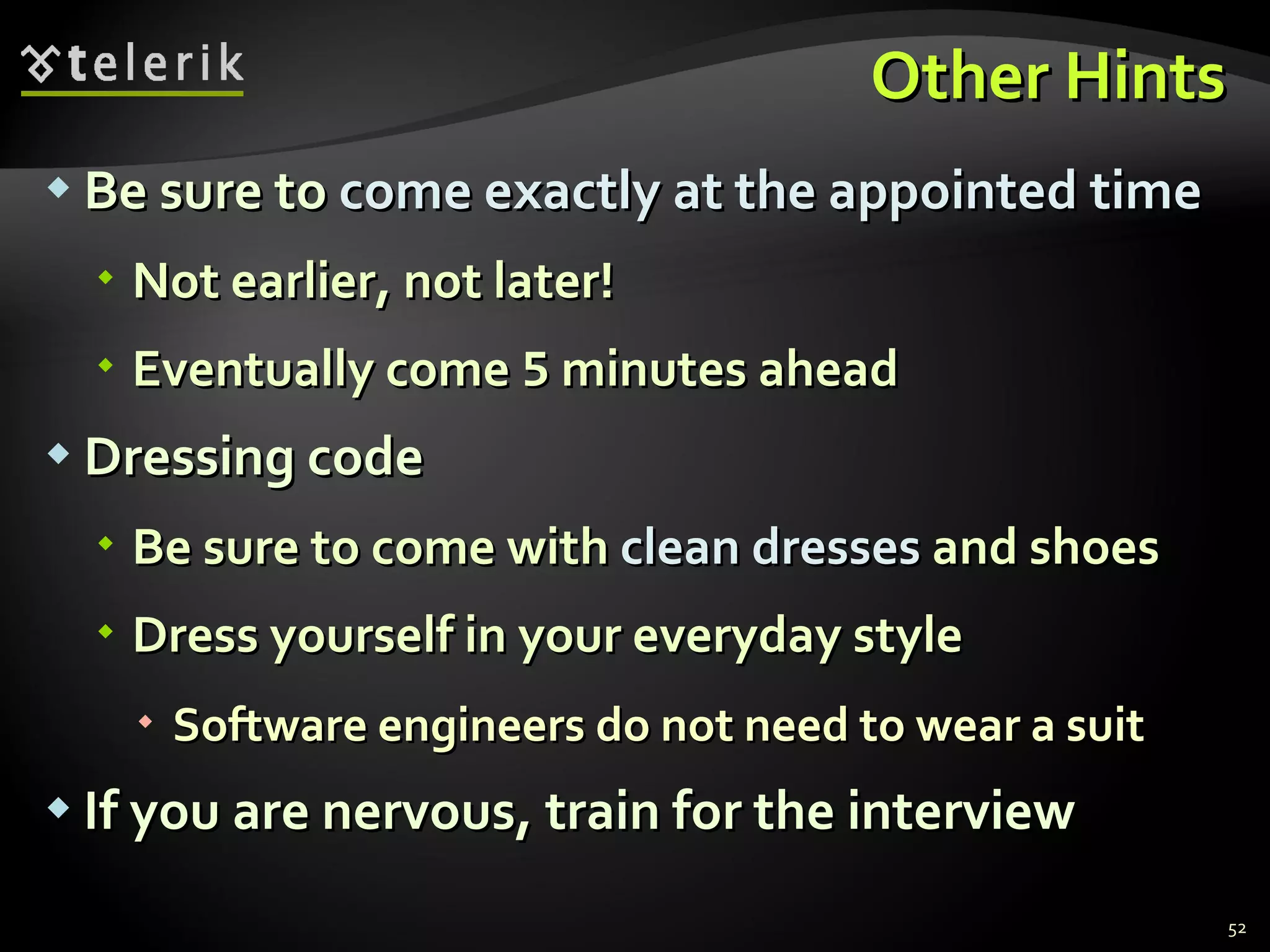 Other HintsOther Hints
 Be sure toBe sure to come exactly at the appointed timecome exactly at the appointed time
 Not earlier, not later!Not earlier, not later!
 Eventually comeEventually come 55 minutes aheadminutes ahead
 Dressing codeDressing code
 Be sure to come withBe sure to come with clean dressesclean dresses and shoesand shoes
 Dress yourself in your everyday styleDress yourself in your everyday style
 Software engineers do not need to wear a suitSoftware engineers do not need to wear a suit
 If you are nervous, train for the interviewIf you are nervous, train for the interview
52
 