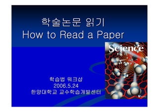 학술논문 읽기
How to Read a Paper



    학습법 워크샵
     2006.5.24
 한양대학교 교수학습개발센터