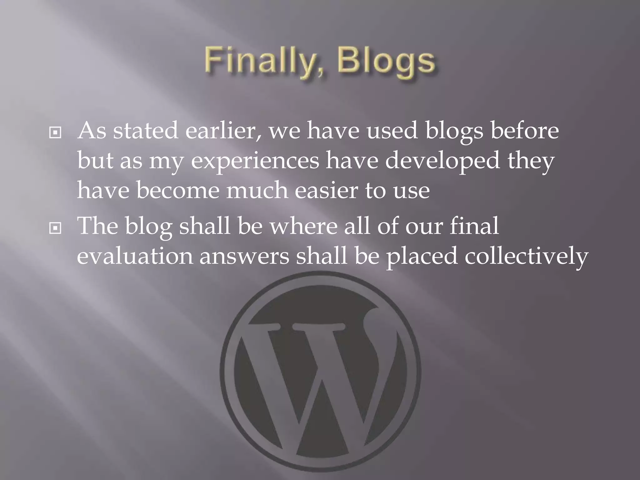    As stated earlier, we have used blogs before
    but as my experiences have developed they
    have become much easier to use
   The blog shall be where all of our final
    evaluation answers shall be placed collectively
 
