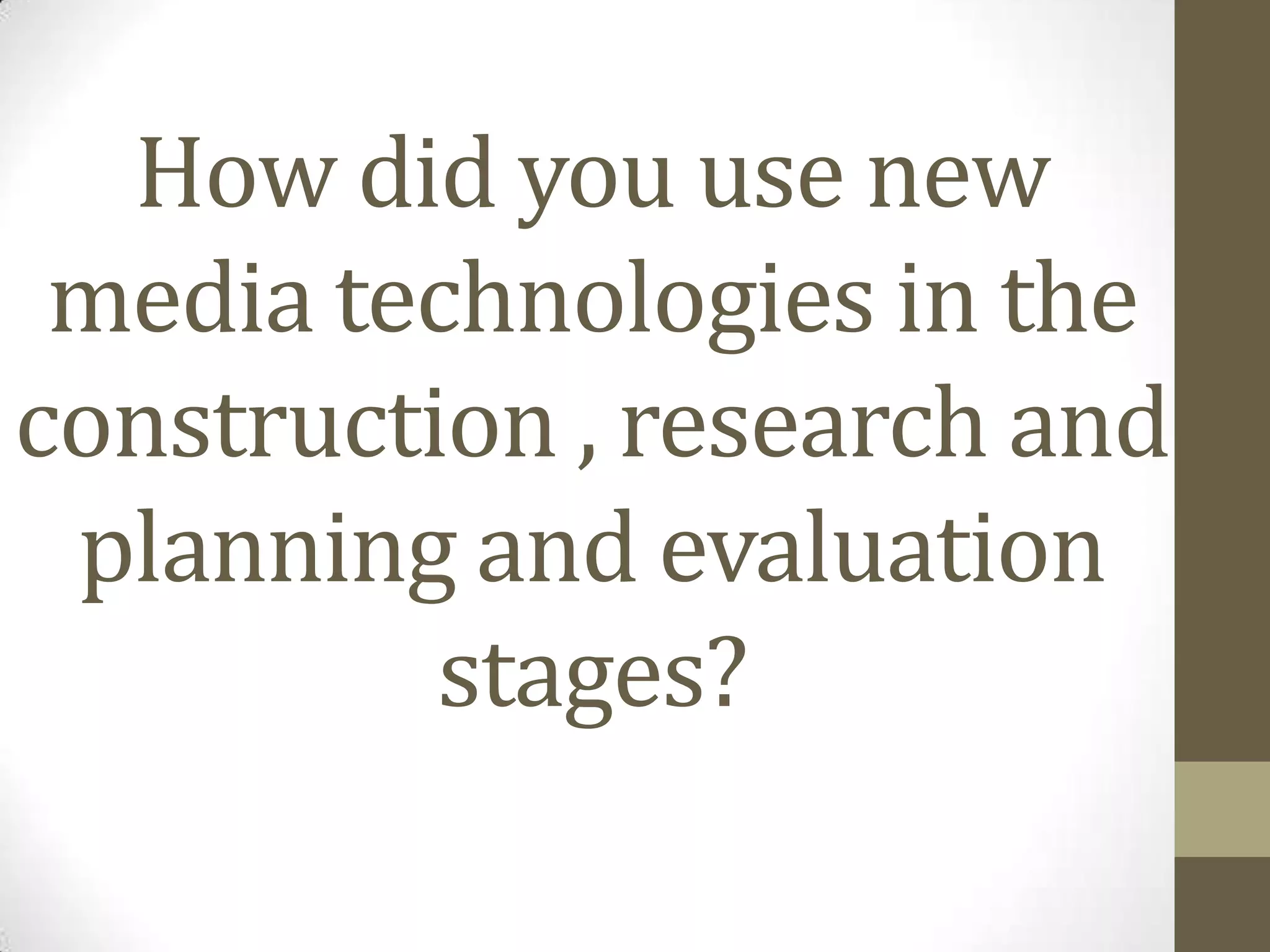 How did you use new media technologies in the construction , research and planning and evaluation stages?