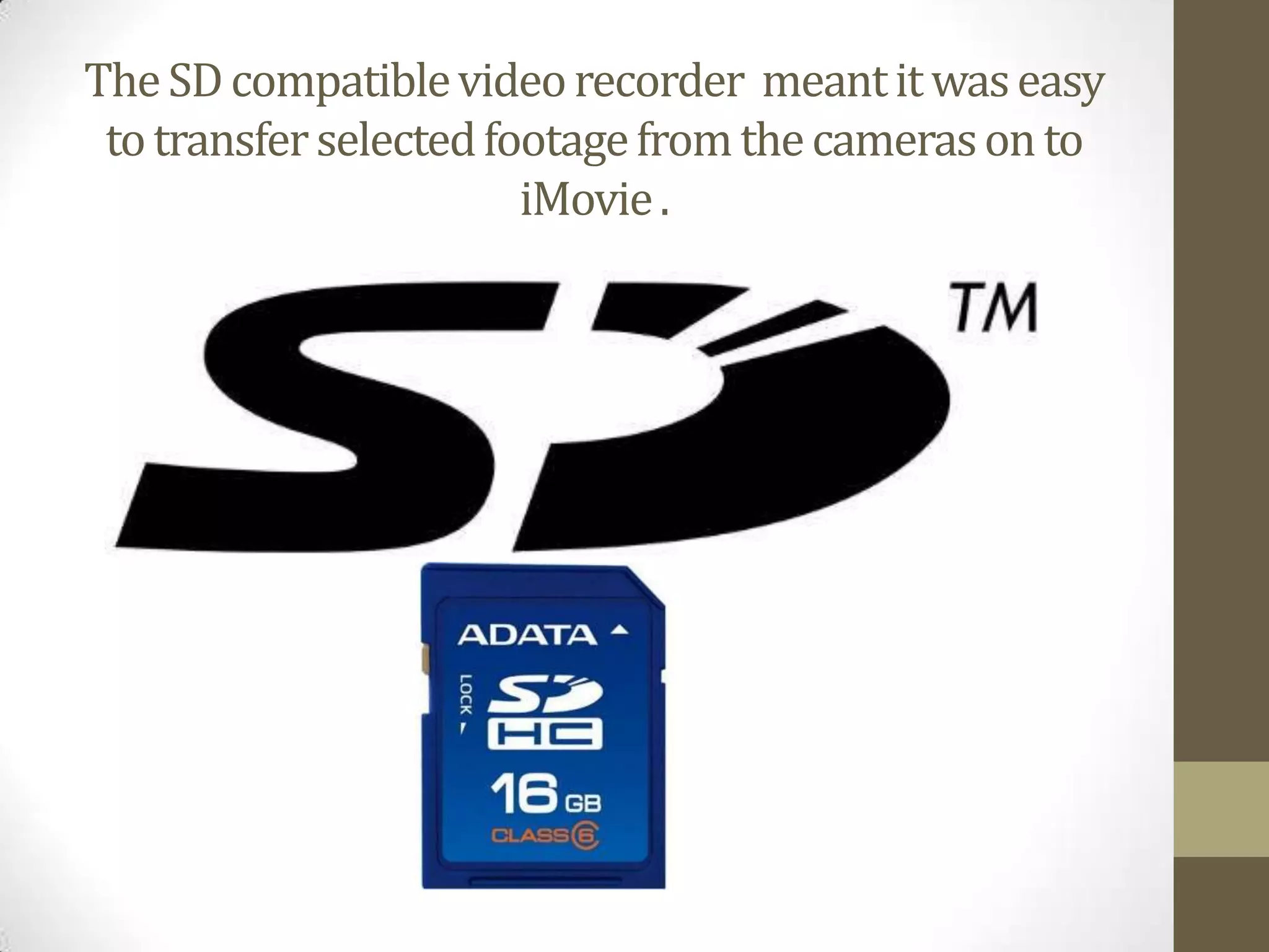 The SD compatible video recorder  meant it was easy to transfer selected footage from the cameras on to iMovie . 