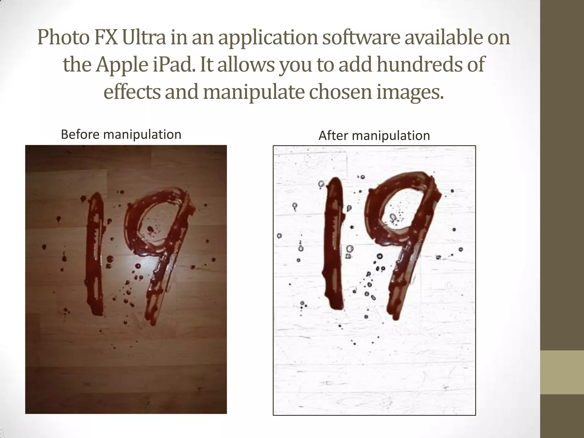 Photo FX Ultra in an application software available on the Apple iPad. It allows you to add hundreds of effects and manipulate chosen images.  Before manipulationAfter manipulation