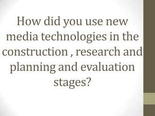 How did you use new media technologies in the construction , research and planning and evaluation stages? 