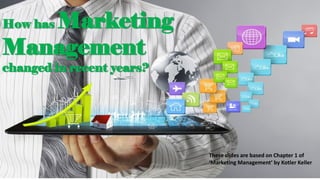 How has Marketing
Management
changed in recent years?
These slides are based on Chapter 1 of
‘Marketing Management’ by Kotler Keller
 
