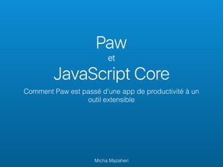 Paw
et
JavaScript Core
Comment Paw est passé d’une app de productivité à un
outil extensible
Micha Mazaheri
 