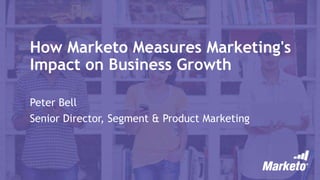 How Marketo Measures Marketing's
Impact on Business Growth
Peter Bell
Senior Director, Segment & Product Marketing
 