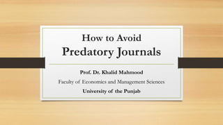 How to Avoid
Predatory Journals
Prof. Dr. Khalid Mahmood
Faculty of Economics and Management Sciences
University of the Punjab
 
