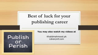 Best of luck for your
publishing career
You may also watch my videos at
Khalidmahmood.pk
Libraryinf.com