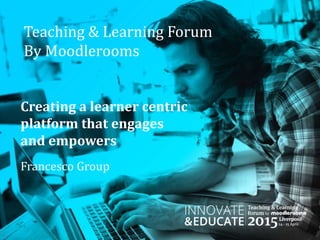 Teaching & Learning Forum
By Moodlerooms
Creating a learner centric
platform that engages
and empowers
Francesco Group
 