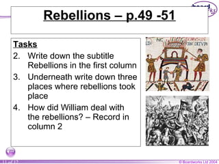 Rebellions – p.49 -51 Tasks Write down the subtitle Rebellions in the first column Underneath write down three places where rebellions took place How did William deal with the rebellions? – Record in column 2 
