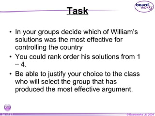 Task In your groups decide which of William’s solutions was the most effective for controlling the country You could rank order his solutions from 1 – 4. Be able to justify your choice to the class who will select the group that has produced the most effective argument. 