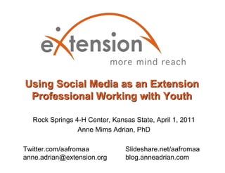 Using Social Media as an Extension Professional Working with Youth Rock Springs 4-H Center, Kansas State, April 1, 2011 Anne Mims Adrian, PhD Twitter.com/aafromaa	Slideshare.net/aafromaa anne.adrian@extension.org	blog.anneadrian.com  