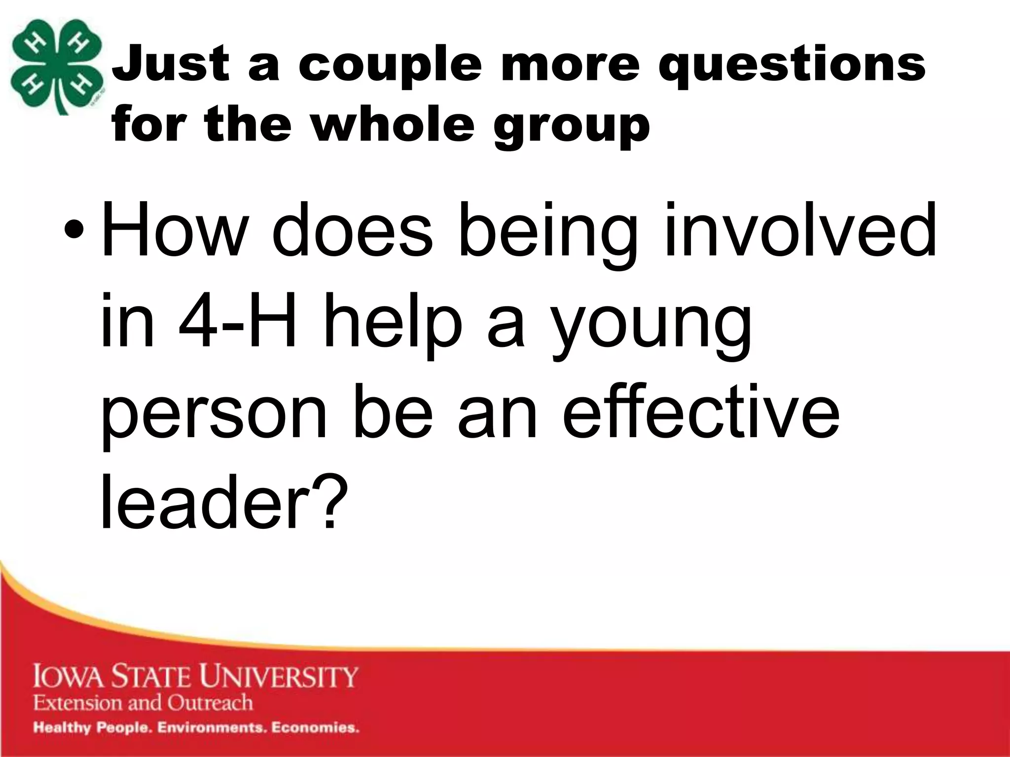 Just a couple more questions
 for the whole group

• How does being involved
  in 4-H help a young
  person be an effective
  leader?
 