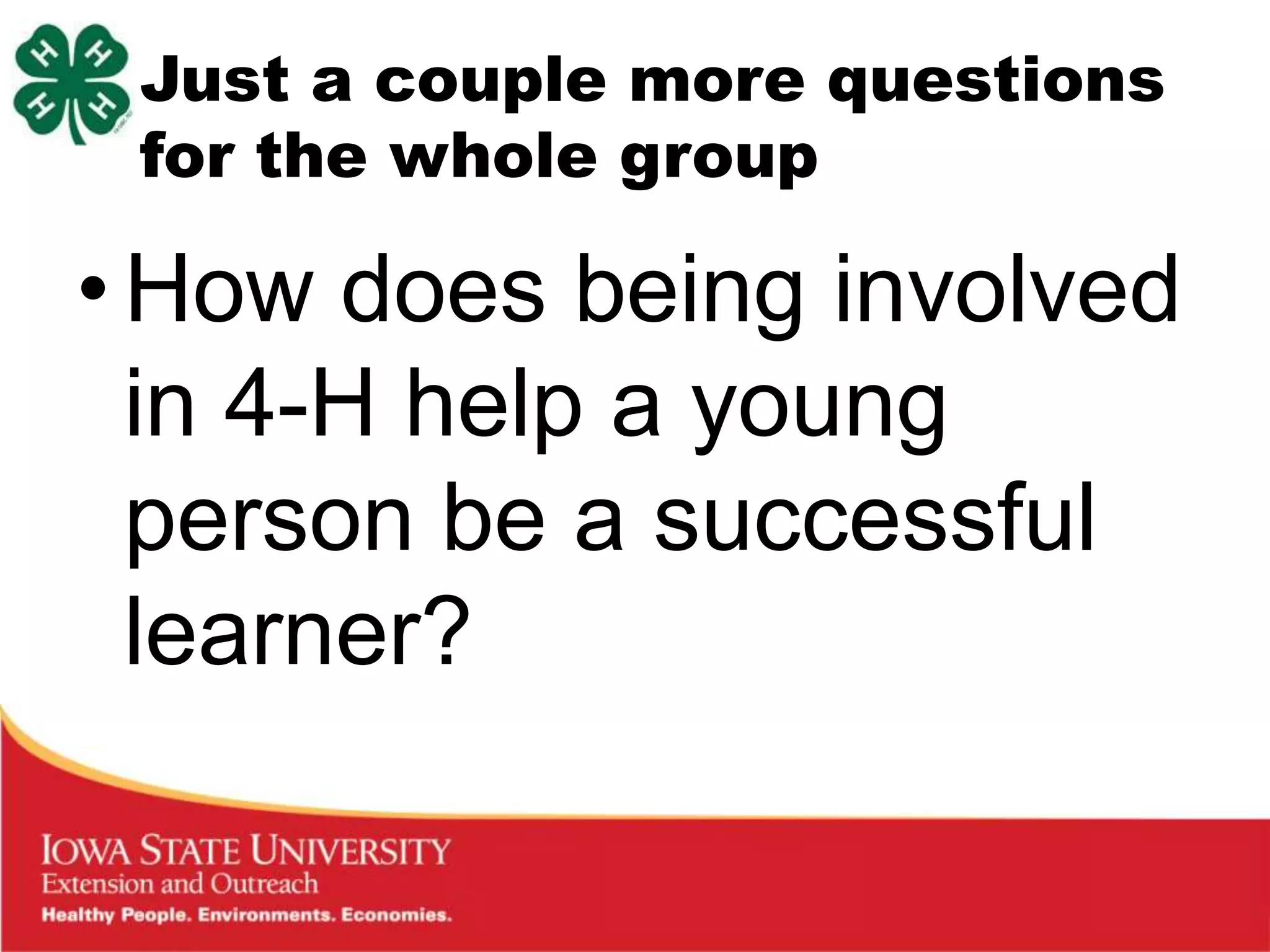 Just a couple more questions
 for the whole group

• How does being involved
  in 4-H help a young
  person be a successful
  learner?
 
