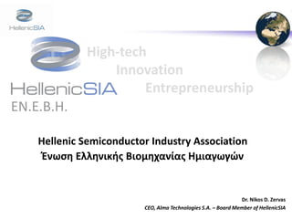 High-tech
                          Innovation
                               Entrepreneurship
EN.E.B.H.

            Hellenic Semiconductor Industry Association
             Ένωση Ελληνικής Βιομηχανίας Ημιαγωγών


                                                                                Dr. Nikos D. Zervas
                                          CEO, Alma Technologies S.A. – Board Member of HellenicSIA
 2-May-09                 Copyright © 2007-2009 Hellenic-SIA                                  1
 