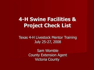 Texas 4-H Livestock Mentor Training July 25-27, 2008 Sam Womble County Extension Agent Victoria County  4-H Swine Facilities & Project Check List 