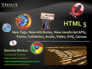 HTML 5 New Tags, New Attributes, New JavaScript APIs, Forms, Validation, Audio, Video, SVG, Canvas Doncho Minkov Telerik Mobile Development Course mobiledevcourse.telerik.com Technical Trainer http://www.minkov.it   