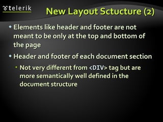 New Layout Sctucture (2) Elements like header and footer are not meant to be only at the top and bottom of the page Header and footer of each document section  Not very different from  <DIV > tag but are more semantically well defined in the document structure 