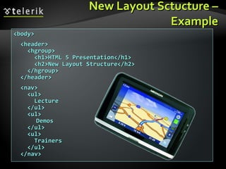 New Layout Sctucture  – Example <body> <header> <hgroup>        <h1>HTML 5 Presentation</h1>        <h2>New Layout Structure</h2>      </hgroup>    </header> <nav>      <ul> Lecture      </ul> <ul> Demos      </ul> <ul> Trainers      </ul>    </nav>  