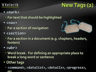 New Tags (2) <mark> For text that should be highlighted <nav> For a section of navigation <section>  For a section in a document (e.g. chapters, headers, footers) <wbr> Word break.  For defining an appropriate place to break a long word or sentence Other tags <command> ,   <datalist> ,  <details> ,   <progress > , etc. 