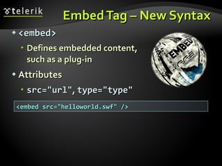 Embed Tag – New Syntax <embed> Defines embedded content,  such as a plug-in Attributes src="url" ,  type="type" <embed src="helloworld.swf" /> 