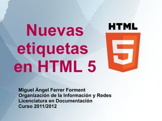 Nuevas
etiquetas
en HTML 5
Miguel Ángel Ferrer Forment
Organización de la Información y Redes
Licenciatura en Documentación
Curso 2011/2012
 