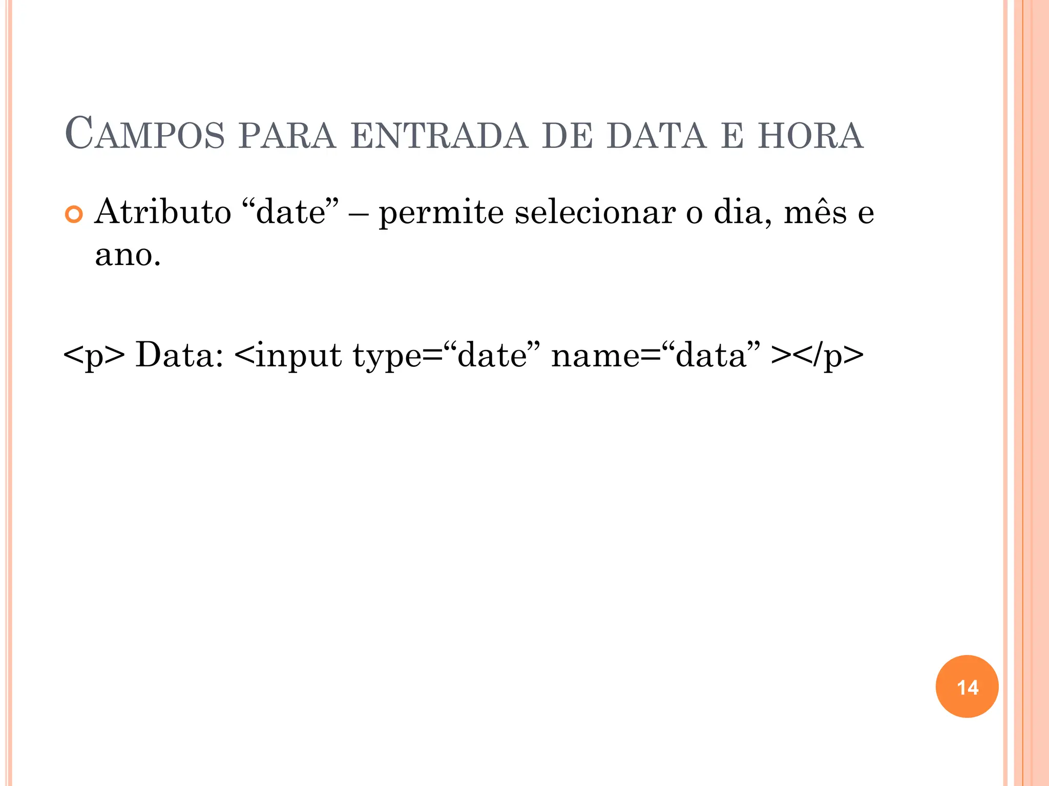CAMPOS PARA ENTRADA DE DATA E HORA
 Atributo “date” – permite selecionar o dia, mês e
ano.
<p> Data: <input type=“date” name=“data” ></p>
14
 