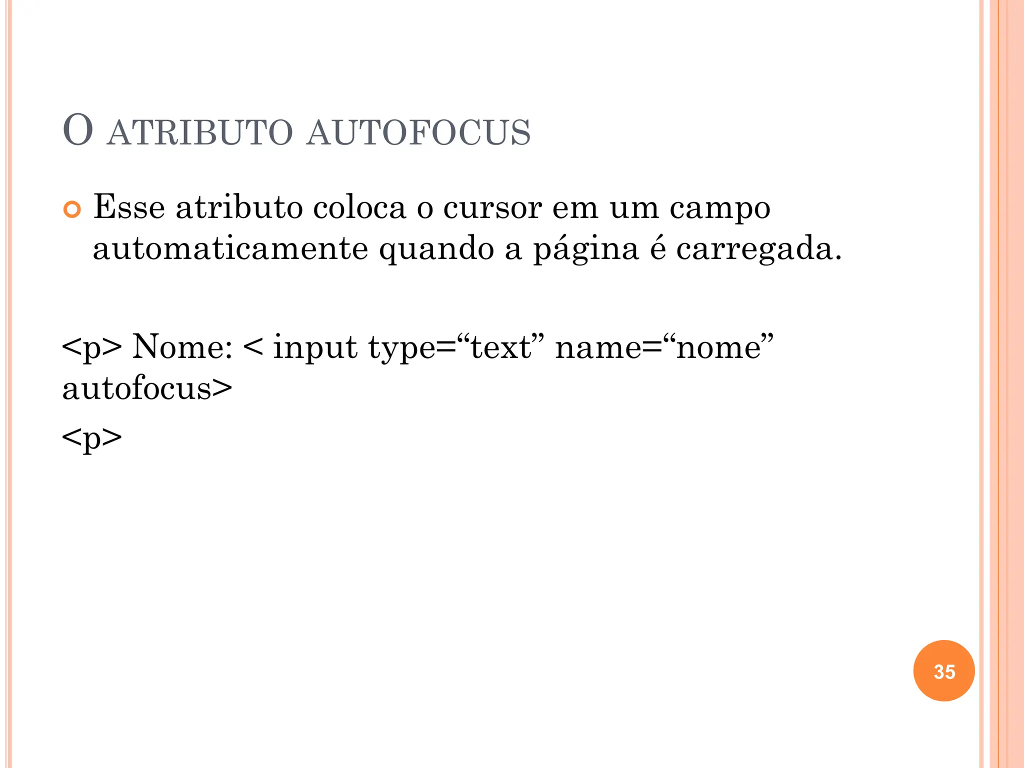 O ATRIBUTO AUTOFOCUS
 Esse atributo coloca o cursor em um campo
automaticamente quando a página é carregada.
<p> Nome: < input type=“text” name=“nome”
autofocus>
<p>
35
 