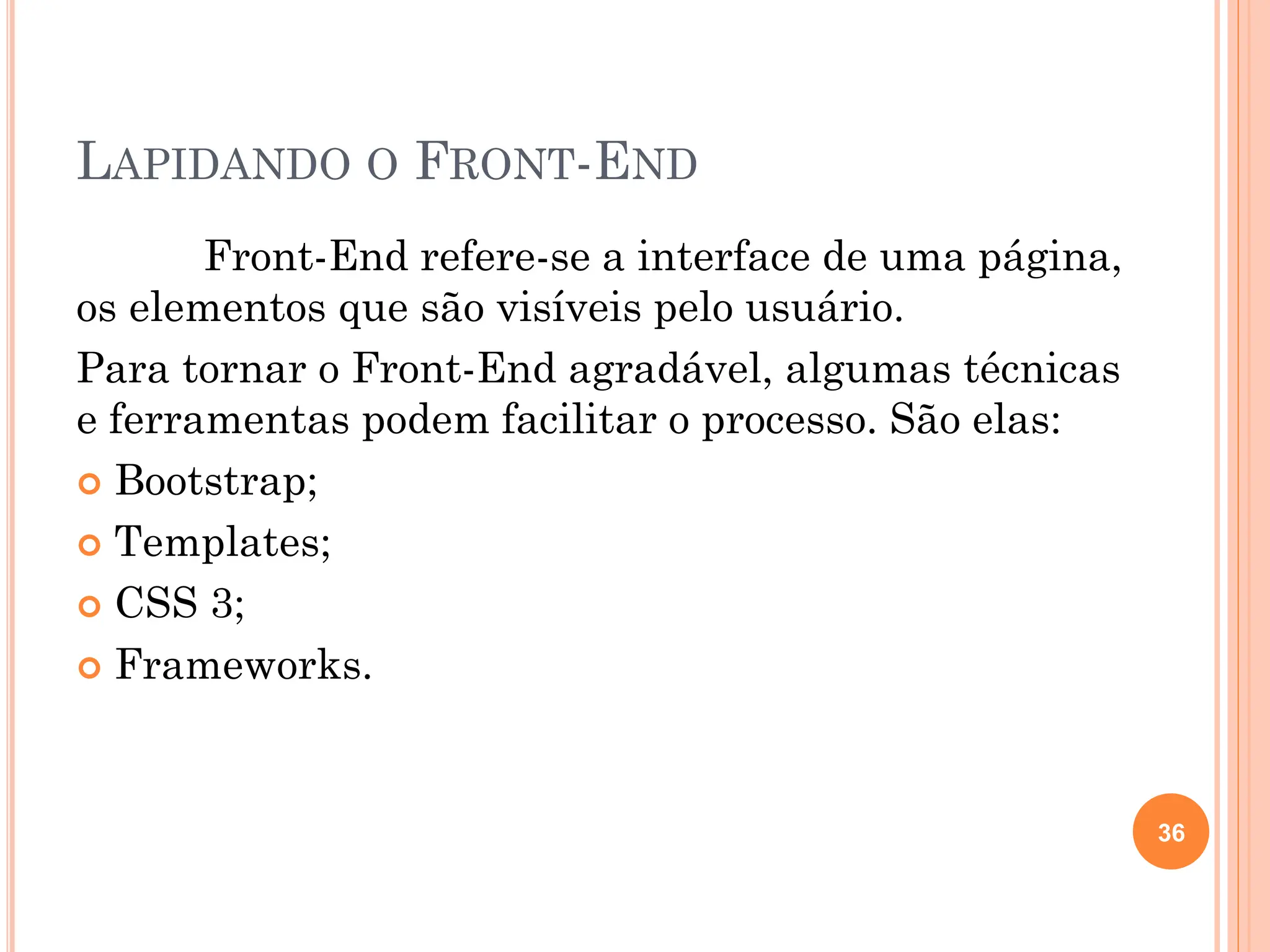 LAPIDANDO O FRONT-END
Front-End refere-se a interface de uma página,
os elementos que são visíveis pelo usuário.
Para tornar o Front-End agradável, algumas técnicas
e ferramentas podem facilitar o processo. São elas:
 Bootstrap;
 Templates;
 CSS 3;
 Frameworks.
36
 