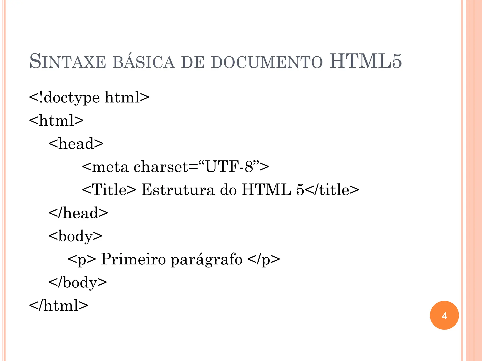 SINTAXE BÁSICA DE DOCUMENTO HTML5
<!doctype html>
<html>
<head>
<meta charset=“UTF-8”>
<Title> Estrutura do HTML 5</title>
</head>
<body>
<p> Primeiro parágrafo </p>
</body>
</html>
4
 