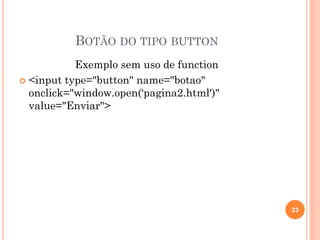 BOTÃO DO TIPO BUTTON
Exemplo sem uso de function
 <input type="button" name="botao"
onclick="window.open(‘pagina2.html')"
value="Enviar">
23
 