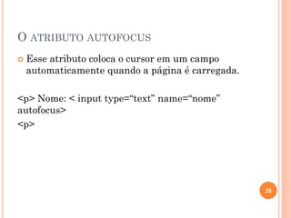 O ATRIBUTO AUTOFOCUS
 Esse atributo coloca o cursor em um campo
automaticamente quando a página é carregada.
<p> Nome: < input type=“text” name=“nome”
autofocus>
<p>
35
 
