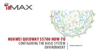 HUAWEI QUIDWAY S5700 HOW-TO
CONFIGURING THE BASIC SYSTEM
ENVIRONMENT
www.ipmax.it
 