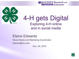 4-H gets Digital
Exploring 4-H online
and in social media
Elaine Edwards
News Media and Marketing Coordinator
elainee@ksu.edu
Nov. 20, 2010
 