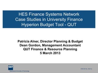 Queensland University of Technology
CRICOS No. 00213J
Patricia Alner, Director Planning & Budget
Dean Gordon, Management Accountant
QUT Finance & Resource Planning
5 March 2013
HES Finance Systems Network
Case Studies in University Finance
Hyperion Budget Tool - QUT
 